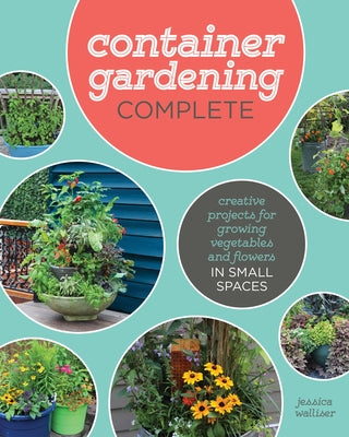 Container Gardening Complete: Creative Projects for Growing Vegetables and Flowers in Small Spaces by Walliser, Jessica