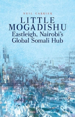 Little Mogadishu: Eastleigh, Nairobi's Global Somali Hub by Carrier, Neil