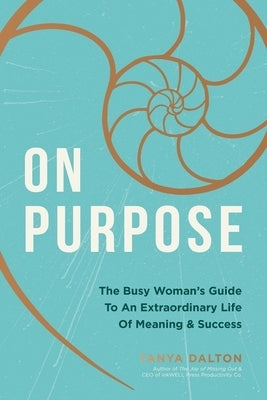 On Purpose: The Busy Woman's Guide to an Extraordinary Life of Meaning and Success by Dalton, Tanya