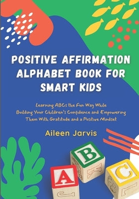 Positive Affirmation Alphabet Book for Smart Kids: Learning ABC the Fun Way While Building Your Children's Confidence and Empowering Them With Gratitu by Jarvis, Aileen
