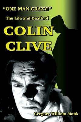 One Man Crazy ... ! The Life and Death of Colin Clive; Hollywood's Dr. Frankenstein by Mank, Gregory W.