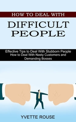 How to Deal With Difficult People: Effective Tips to Deal With Stubborn People (How to Deal With Nasty Customers and Demanding Bosses) by Rouse, Yvette