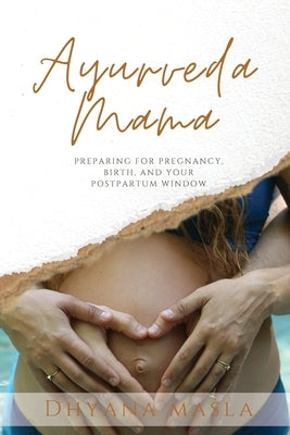 Ayurveda Mama: Preparing for Pregnancy, Birth, and Your Postpartum Window by Masla, Dhyana