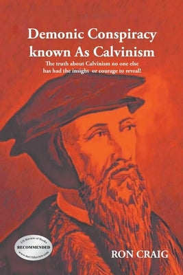 Demonic Conspiracy Known As Calvinism: The truth about Calvinism no one else has had the insight or courage to reveal! by Craig, Ron