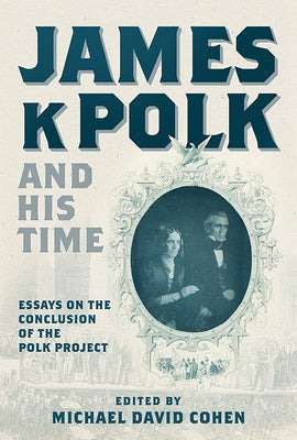 James K. Polk and His Time: Essays at the Conclusion of the Polk Project by Cohen, Michael David