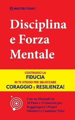 Disciplina e Forza Mentale: Costruisci la Fiducia in te Stesso per Sbloccare Coraggio e Resilienza! (Con un Manuale in 10 Passi e 15 Esercizi per by Today, Master