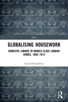 Globalising Housework: Domestic Labour in Middle-class London Homes,1850-1914 by Humphreys, Laura