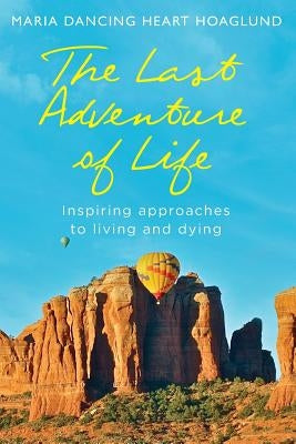 The Last Adventure of Life: Inspiring Approaches to Living and Dying by Hoaglund, Maria Dancing Heart