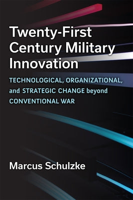 Twenty-First Century Military Innovation: Technological, Organizational, and Strategic Change Beyond Conventional War by Schulzke, Marcus