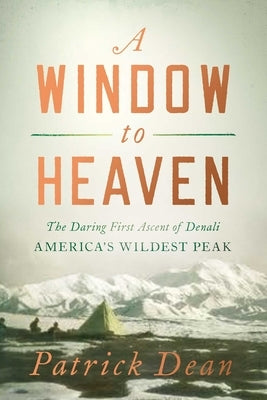 A Window to Heaven: The Daring First Ascent of Denali: America's Wildest Peak by Dean, Patrick