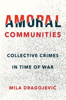 Amoral Communities: Collective Crimes in Time of War by Dragojevic, Mila