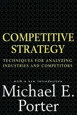 Competitive Strategy: Techniques for Analyzing Industries and Competitors by Porter, Michael E.