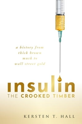 Insulin - The Crooked Timber: A History from Thick Brown Muck to Wall Street Gold by Hall, Kersten T.