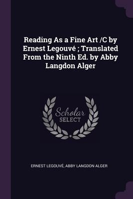 Reading As a Fine Art /C by Ernest Legouvé; Translated From the Ninth Ed. by Abby Langdon Alger by Legouv&#233;, Ernest