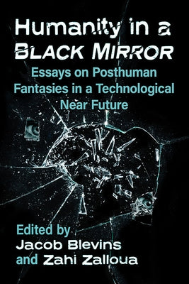 Humanity in a Black Mirror: Essays on Posthuman Fantasies in a Technological Near Future by Blevins, Jacob