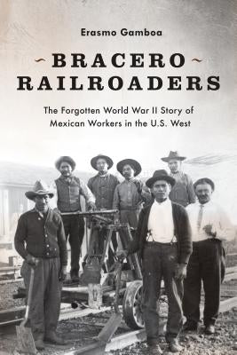 Bracero Railroaders: The Forgotten World War II Story of Mexican Workers in the U.S. West by Gamboa, Erasmo