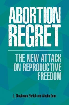 Abortion Regret: The New Attack on Reproductive Freedom by Ehrlich, J. Shoshanna