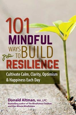 101 Mindful Ways to Build Resilience: Cultivate Calm, Clarity, Optimism & Happiness Each Day by Altman, Donald