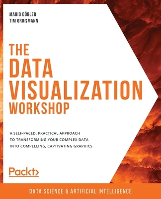 The Data Visualization Workshop: A self-paced, practical approach to transforming your complex data into compelling, captivating graphics by D&#246;bler, Mario