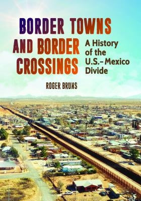 Border Towns and Border Crossings: A History of the U.S.-Mexico Divide by Bruns, Roger