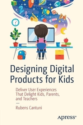 Designing Digital Products for Kids: Deliver User Experiences That Delight Kids, Parents, and Teachers by Cantuni, Rubens