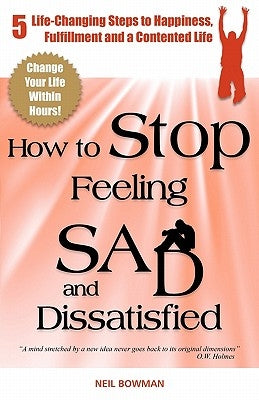 How to Stop Feeling Sad and Dissatisfied: 5 Life-Changing Steps to Happiness, Fulfillment and a Contented Life by Bowman, Neil
