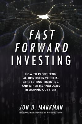 Fast Forward Investing: How to Profit from Ai, Driverless Vehicles, Gene Editing, Robotics, and Other Technologies Reshaping Our Lives by Markman, Jon