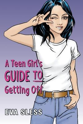 A Teen Girl's Guide To Getting Off by Sless, Eva