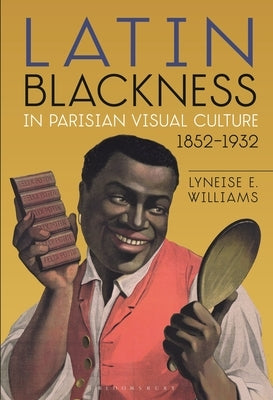 Latin Blackness in Parisian Visual Culture, 1852-1932 by Williams, Lyneise E.