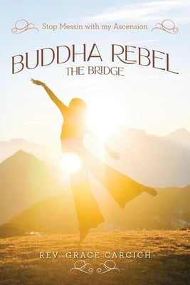Buddha Rebel The Bridge: Stop Messin' with My Ascension by Carcich, Grace