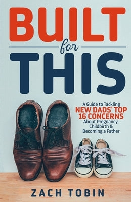 Built for This: A Guide to Tackling New Dads' Top 16 Concerns About Pregnancy, Childbirth & Becoming a Father by Tobin, Zach