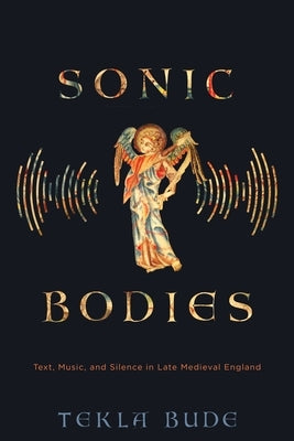 Sonic Bodies: Text, Music, and Silence in Late Medieval England by Bude, Tekla