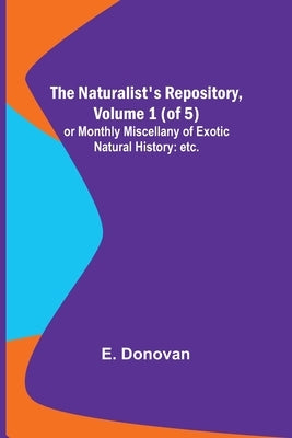 The Naturalist's Repository, Volume 1 (of 5); or Monthly Miscellany of Exotic Natural History: etc. etc. by Donovan, E.