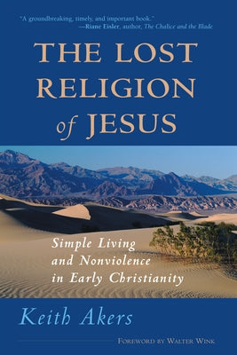 The Lost Religion of Jesus: Simple Living and Nonviolence in Early Christianity by Akers, Keith