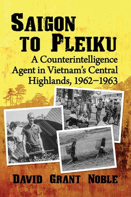 Saigon to Pleiku: A Counterintelligence Agent in Vietnam's Central Highlands, 1962&#8210;1963 by Noble, David Grant