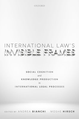 International Law's Invisible Frames: Social Cognition and Knowledge Production in International Legal Processes by Bianchi, Andrea