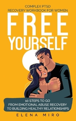 FREE YOURSELF! A Complex PTSD Recovery Workbook for Women: 10 steps to go from emotional abuse recovery to building healthy relationships by Miro, Elena