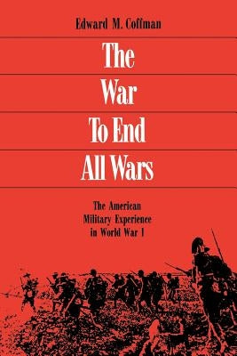 The War to End All Wars: The American Military Experience in World War I by Coffman, Edward M.