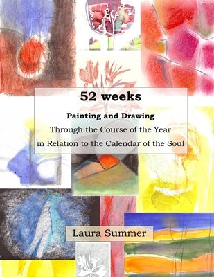 52 weeks Painting and Drawing Through the Course of the Year In Relation to the Calendar of the Soul by Summer, Laura