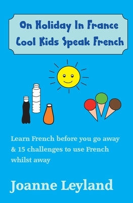 On Holiday In France Cool Kids Speak French: Learn French before you go away & 15 challenges to use French whilst away by Leyland, Joanne