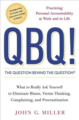 QBQ! the Question Behind the Question: Practicing Personal Accountability at Work and in Life by Miller, John G.