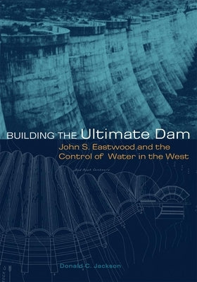 Building the Ultimate Dam: John S. Eastwood and the Control of Water in the West by Jackson, Donald C.