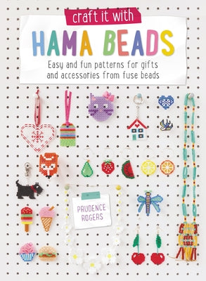 Craft It with Hama Beads: Easy and Fun Patterns for Gifts and Accessories from Fuse Beads by Rogers, Prudence