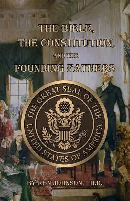The Bible, The Constitution, and The Founding Fathers by Johnson Th D., Ken