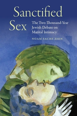 Sanctified Sex: The Two-Thousand-Year Jewish Debate on Marital Intimacy by Zion, Noam Sachs