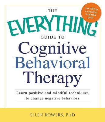 The Everything Guide to Cognitive Behavioral Therapy: Learn Positive and Mindful Techniques to Change Negative Behaviors by Bowers, Ellen