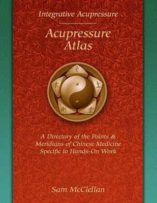 Acupressure Meridian Atlas: Integrative Acupressure by McClellan, Sam