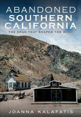 Abandoned Southern California: The Eras That Shaped the West by Kalafatis, Joanna