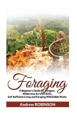 Foraging: A Beginner's Guide for Foragers: Wilderness Survival Skills, Self-Sufficient Living and Foraging Wild Edible Plants by Robinson, Andrew