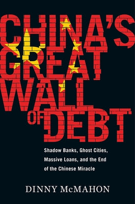 China's Great Wall of Debt: Shadow Banks, Ghost Cities, Massive Loans, and the End of the Chinese Miracle by McMahon, Dinny